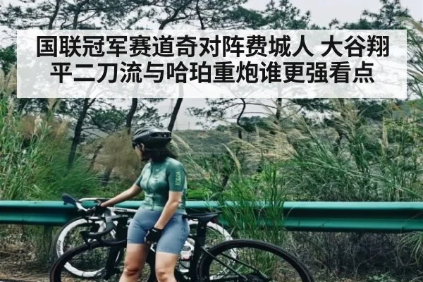 国联冠军赛道奇对阵费城人 大谷翔平二刀流与哈珀重炮谁更强看点